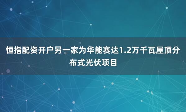 恒指配资开户另一家为华能赛达1.2万千瓦屋顶分布式光伏项目