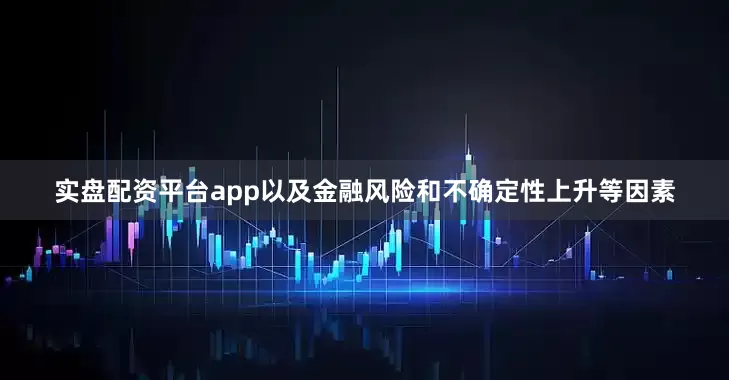 实盘配资平台app以及金融风险和不确定性上升等因素