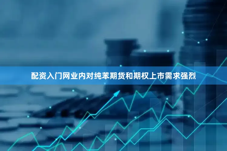 配资入门网业内对纯苯期货和期权上市需求强烈