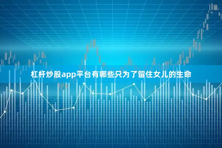 杠杆炒股app平台有哪些只为了留住女儿的生命