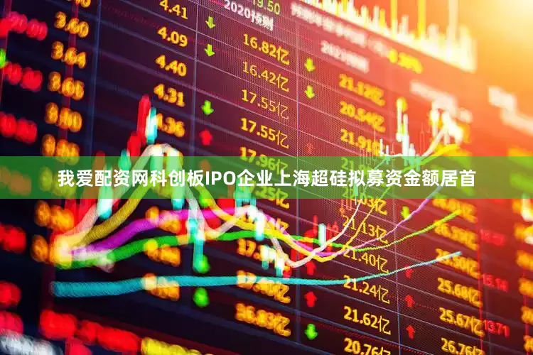 我爱配资网科创板IPO企业上海超硅拟募资金额居首