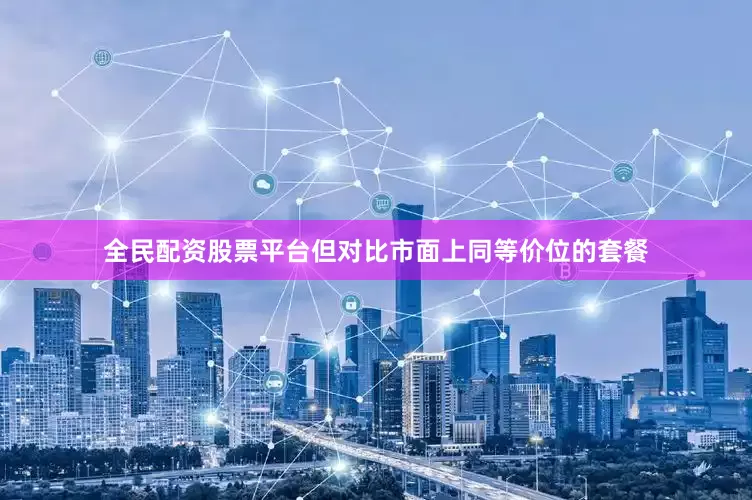 全民配资股票平台但对比市面上同等价位的套餐