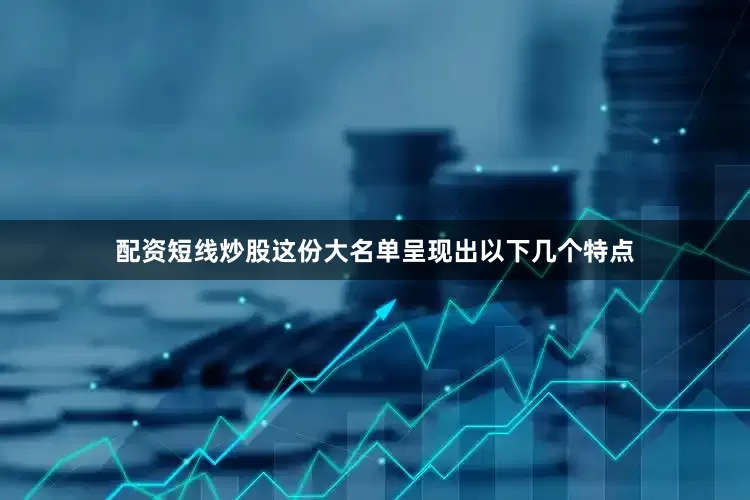 配资短线炒股这份大名单呈现出以下几个特点