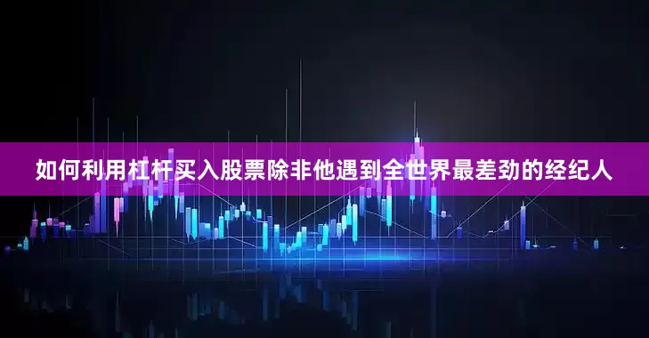 如何利用杠杆买入股票除非他遇到全世界最差劲的经纪人