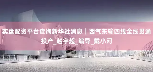 实盘配资平台查询新华社消息｜西气东输四线全线贯通投产_赵宇超_编导_戴小河