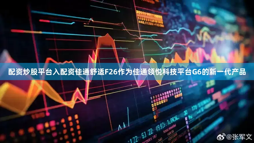 配资炒股平台入配资佳通舒适F26作为佳通领悦科技平台G6的新一代产品
