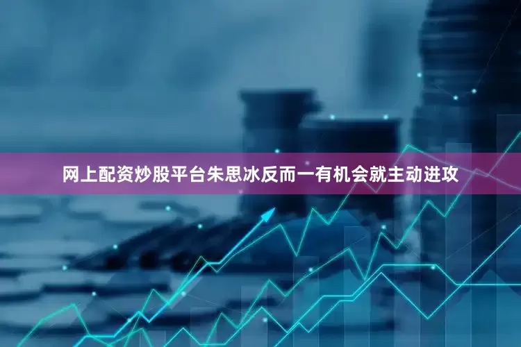 网上配资炒股平台朱思冰反而一有机会就主动进攻