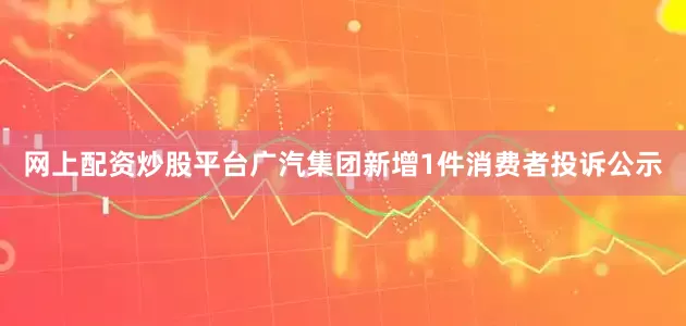 网上配资炒股平台广汽集团新增1件消费者投诉公示