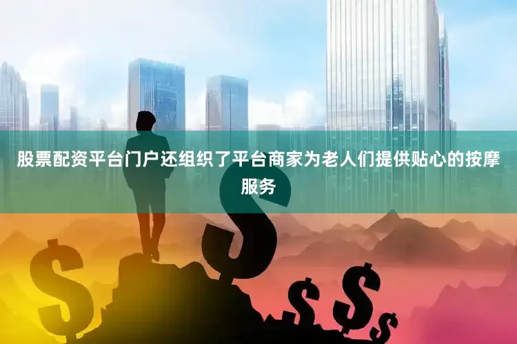 股票配资平台门户还组织了平台商家为老人们提供贴心的按摩服务