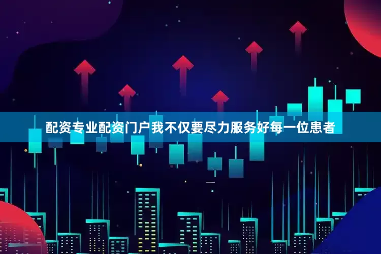 配资专业配资门户我不仅要尽力服务好每一位患者