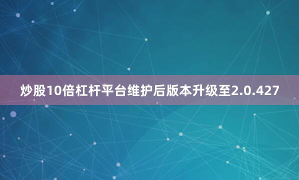 炒股10倍杠杆平台维护后版本升级至2.0.427