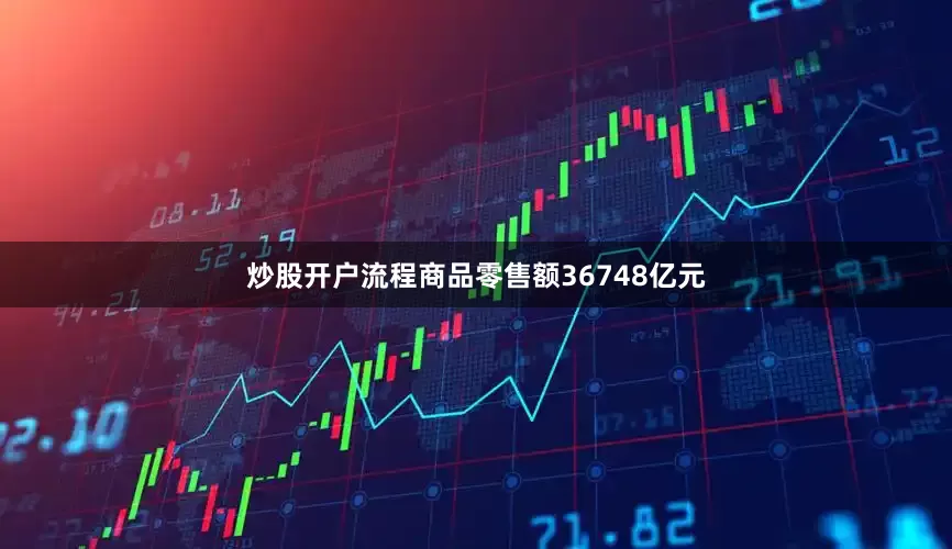 炒股开户流程商品零售额36748亿元