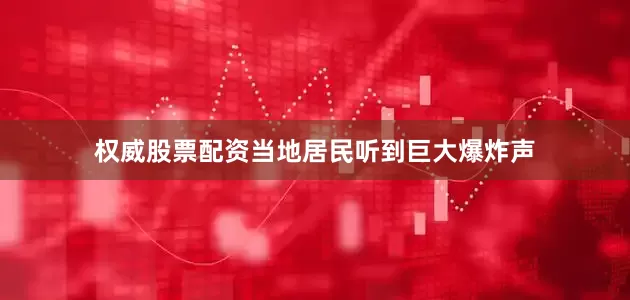 权威股票配资当地居民听到巨大爆炸声
