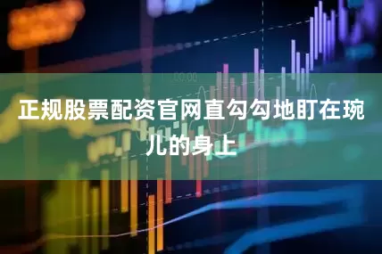 正规股票配资官网直勾勾地盯在琬儿的身上