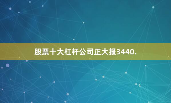 股票十大杠杆公司正大报3440.