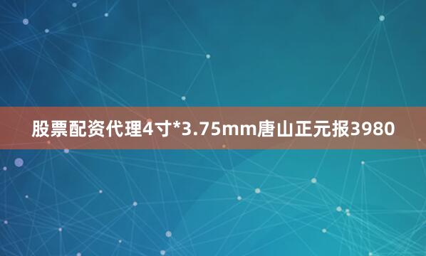 股票配资代理4寸*3.75mm唐山正元报3980