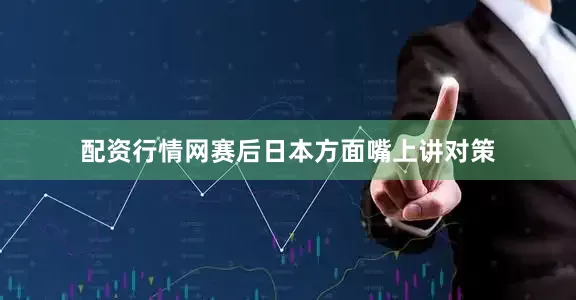 配资行情网赛后日本方面嘴上讲对策