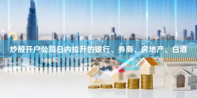 炒股开户公司日内拉升的银行、券商、房地产、白酒