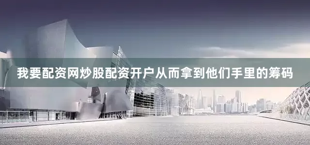 我要配资网炒股配资开户从而拿到他们手里的筹码