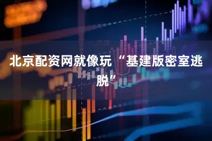 北京配资网就像玩 “基建版密室逃脱”