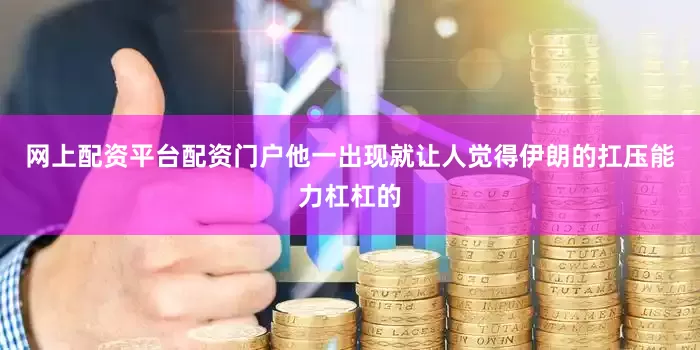 网上配资平台配资门户他一出现就让人觉得伊朗的扛压能力杠杠的