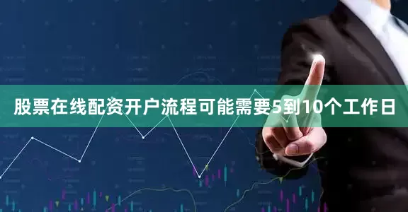股票在线配资开户流程可能需要5到10个工作日