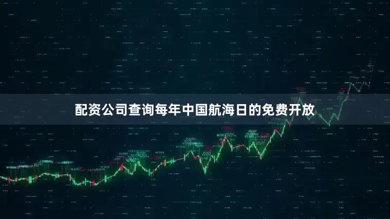 配资公司查询每年中国航海日的免费开放