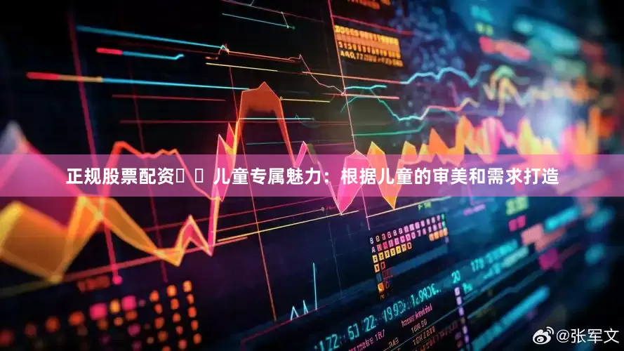 正规股票配资✔️儿童专属魅力：根据儿童的审美和需求打造