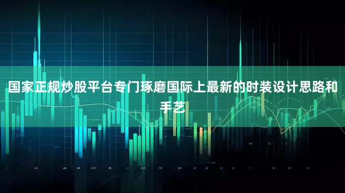 国家正规炒股平台专门琢磨国际上最新的时装设计思路和手艺