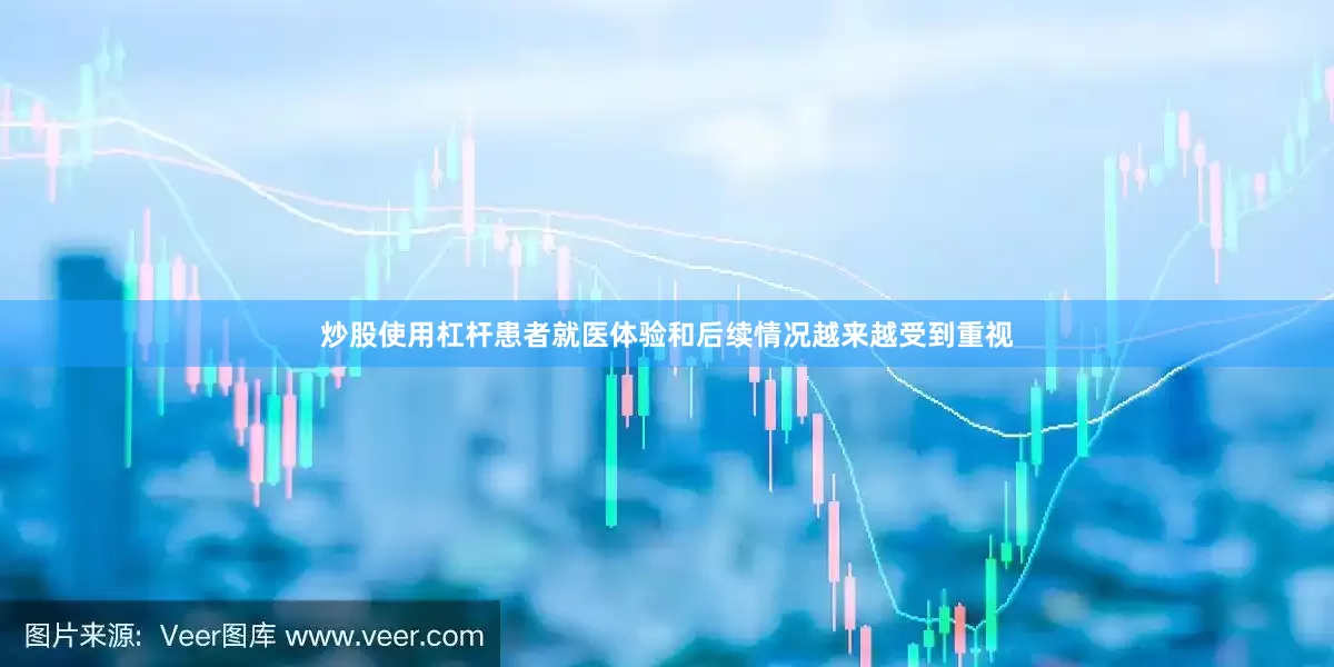 炒股使用杠杆患者就医体验和后续情况越来越受到重视