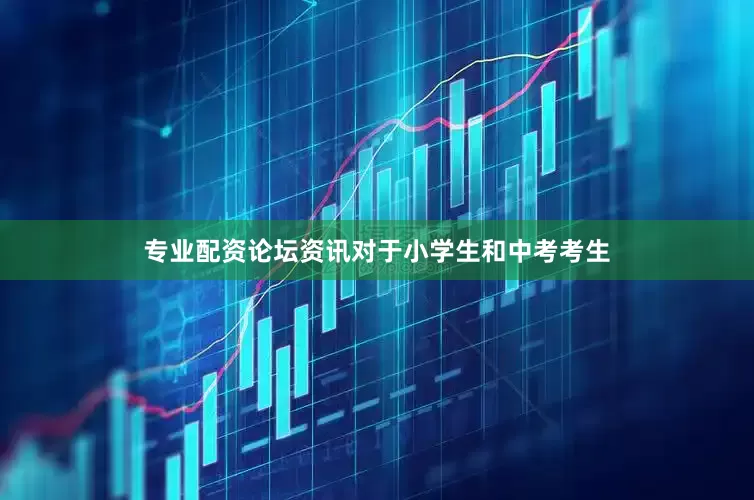 专业配资论坛资讯对于小学生和中考考生