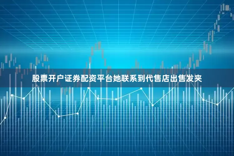 股票开户证券配资平台她联系到代售店出售发夹