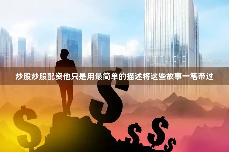 炒股炒股配资他只是用最简单的描述将这些故事一笔带过
