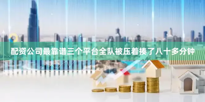 配资公司最靠谱三个平台全队被压着揍了八十多分钟