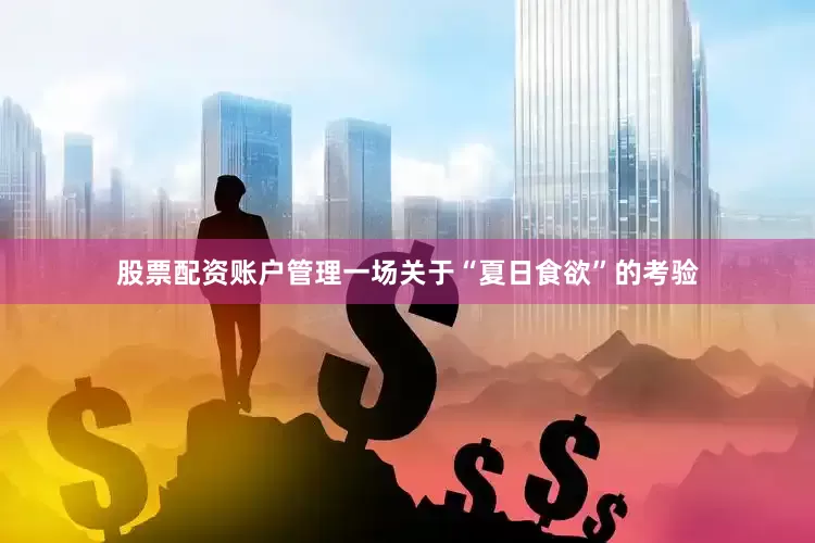 股票配资账户管理一场关于“夏日食欲”的考验