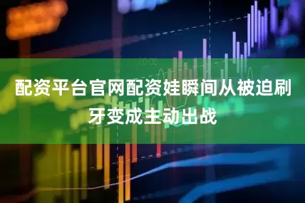配资平台官网配资娃瞬间从被迫刷牙变成主动出战
