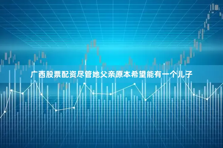 广西股票配资尽管她父亲原本希望能有一个儿子