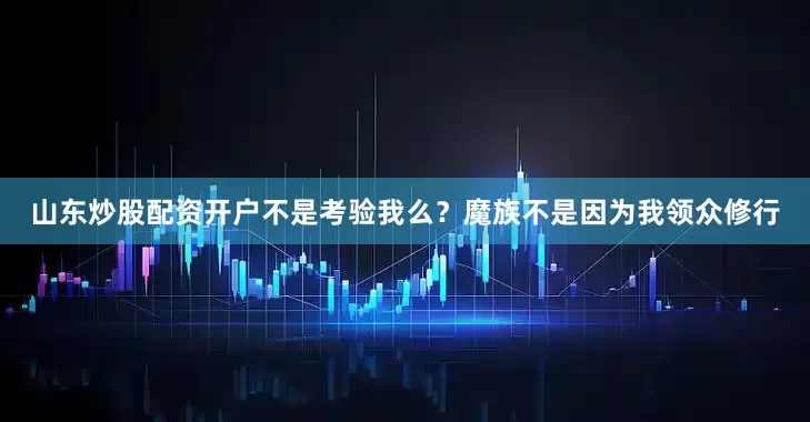 山东炒股配资开户不是考验我么？魔族不是因为我领众修行