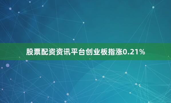 股票配资资讯平台创业板指涨0.21%