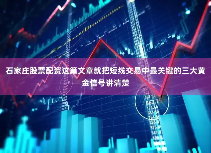 石家庄股票配资这篇文章就把短线交易中最关键的三大黄金信号讲清楚