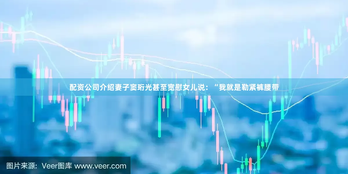 配资公司介绍妻子窦珩光甚至宽慰女儿说：“我就是勒紧裤腰带