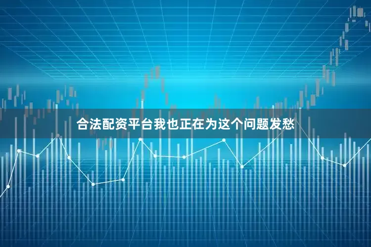合法配资平台我也正在为这个问题发愁