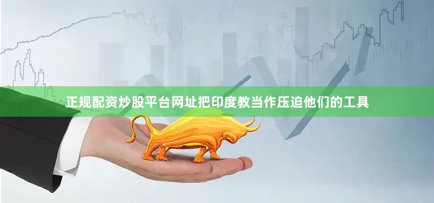 正规配资炒股平台网址把印度教当作压迫他们的工具