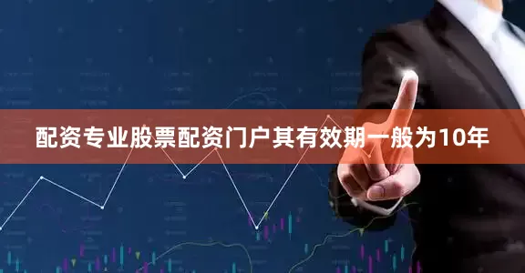 配资专业股票配资门户其有效期一般为10年