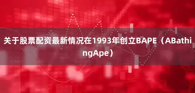 关于股票配资最新情况在1993年创立BAPE（ABathingApe）