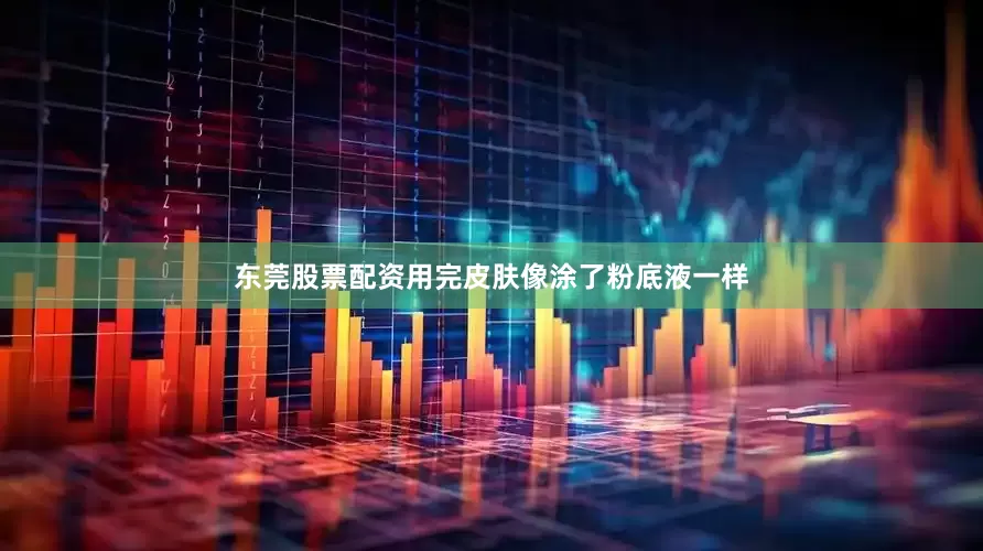 东莞股票配资用完皮肤像涂了粉底液一样