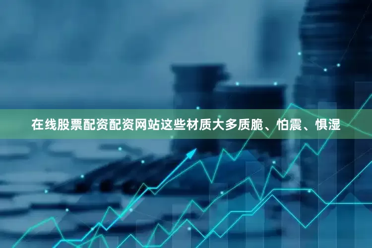 在线股票配资配资网站这些材质大多质脆、怕震、惧湿