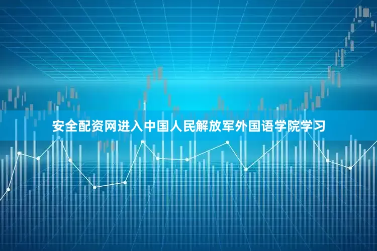 安全配资网进入中国人民解放军外国语学院学习