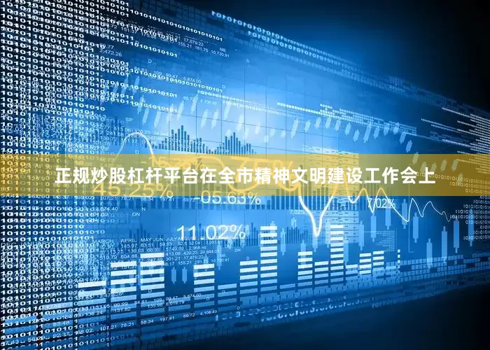 正规炒股杠杆平台在全市精神文明建设工作会上