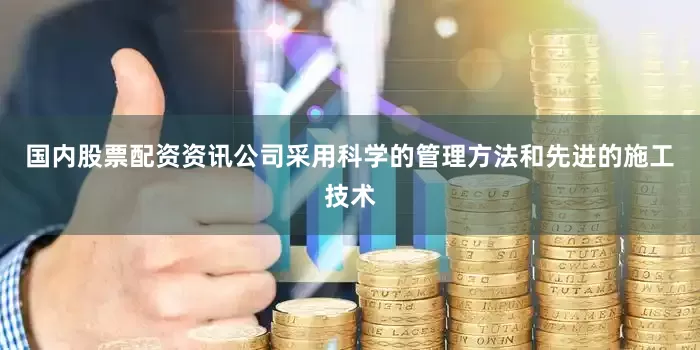国内股票配资资讯公司采用科学的管理方法和先进的施工技术